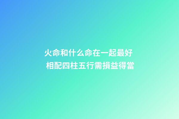 火命和什么命在一起最好  相配四柱五行需損益得當